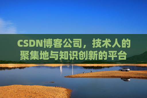 CSDN博客公司,技术人的聚集地与知识创新的平台