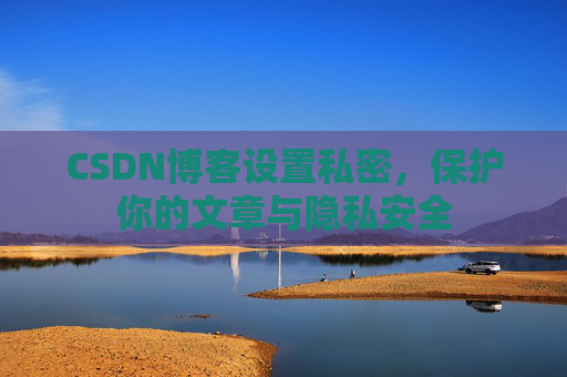 CSDN博客设置私密,保护你的文章与隐私安全