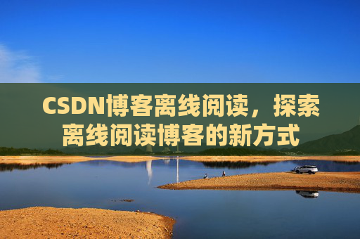 CSDN博客离线阅读，探索离线阅读博客的新方式